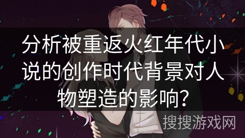 分析被重返火红年代小说的创作时代背景对人物塑造的影响？