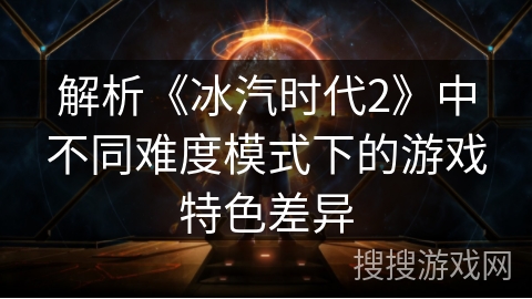 解析《冰汽时代2》中不同难度模式下的游戏特色差异