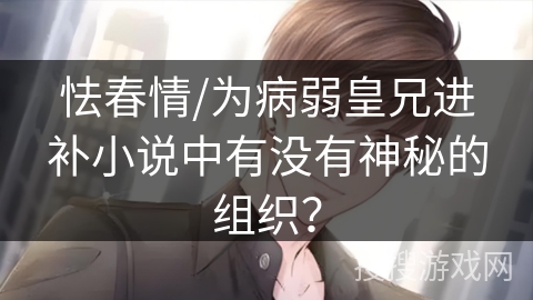 怯春情/为病弱皇兄进补小说中有没有神秘的组织？
