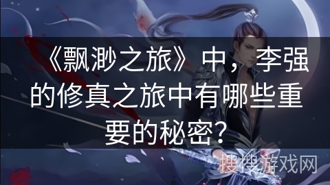 《飘渺之旅》中，李强的修真之旅中有哪些重要的秘密？