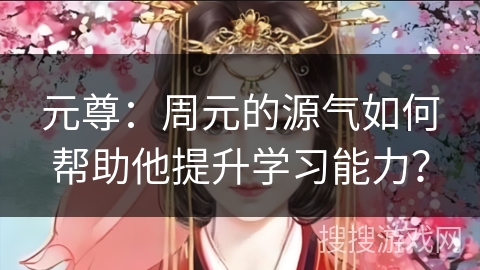 元尊：周元的源气如何帮助他提升学习能力？