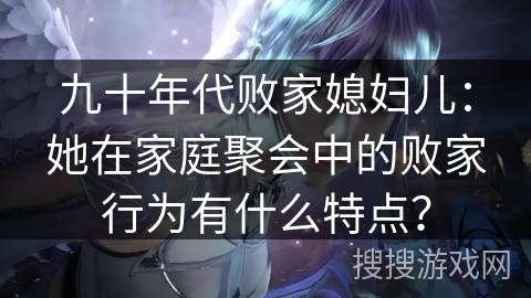 九十年代败家媳妇儿：她在家庭聚会中的败家行为有什么特点？