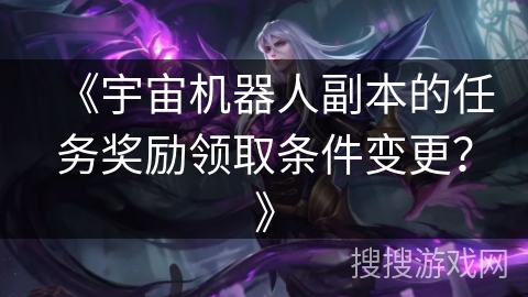 《宇宙机器人副本的任务奖励领取条件变更？》