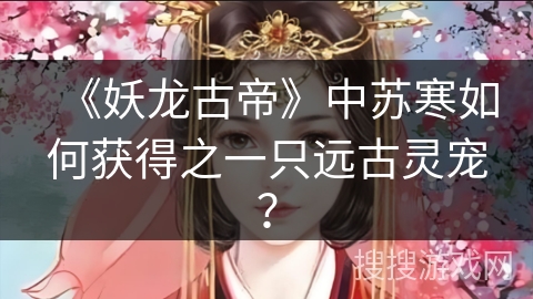 《妖龙古帝》中苏寒如何获得之一只远古灵宠？