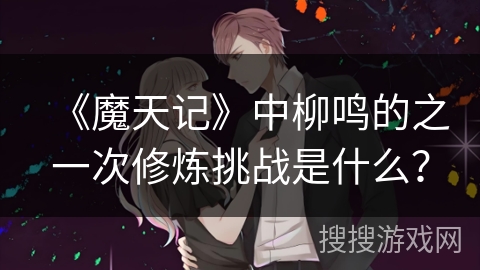 《魔天记》中柳鸣的之一次修炼挑战是什么？