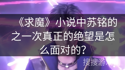 《求魔》小说中苏铭的之一次真正的绝望是怎么面对的？