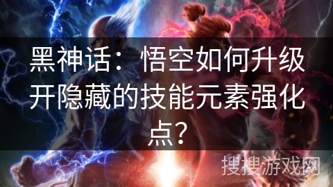 黑神话：悟空如何升级开隐藏的技能元素强化点？