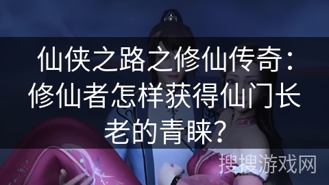 仙侠之路之修仙传奇：修仙者怎样获得仙门长老的青睐？