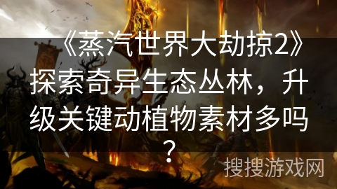 《蒸汽世界大劫掠2》探索奇异生态丛林，升级关键动植物素材多吗？