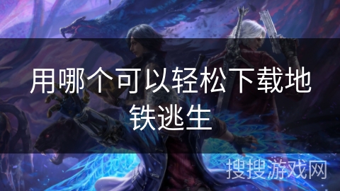 用哪个可以轻松下载地铁逃生 用哪个可以轻松下载地铁逃生