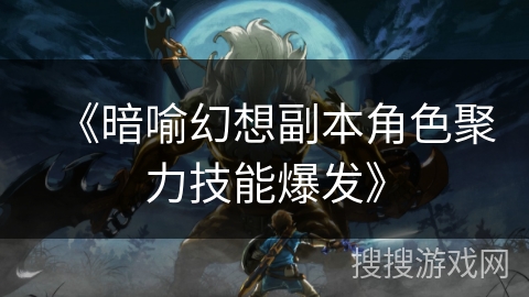 《暗喻幻想副本角色聚力技能爆发》