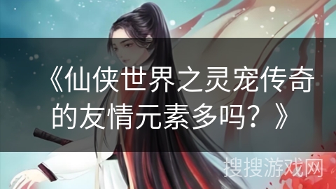 《仙侠世界之灵宠传奇的友情元素多吗？》