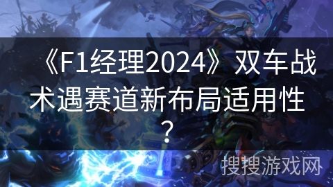 《F1经理2024》双车战术遇赛道新布局适用性？