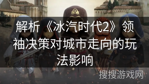 解析《冰汽时代2》领袖决策对城市走向的玩法影响 解析《冰汽时代2》领袖决策对城市走向的玩法影响
