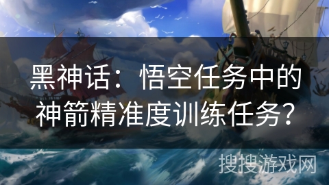 黑神话：悟空任务中的神箭精准度训练任务？