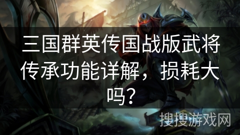 三国群英传国战版武将传承功能详解，损耗大吗？