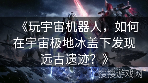 《玩宇宙机器人，如何在宇宙极地冰盖下发现远古遗迹？》
