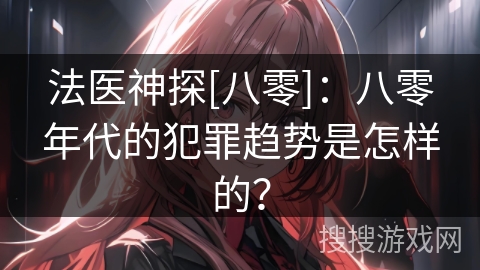 法医神探[八零]：八零年代的犯罪趋势是怎样的？