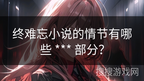终难忘小说的情节有哪些 *** 部分？