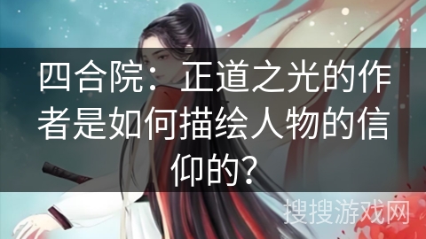 四合院：正道之光的作者是如何描绘人物的信仰的？