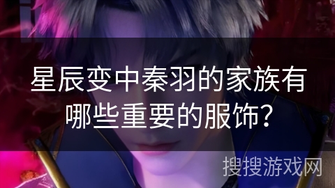 星辰变中秦羽的家族有哪些重要的服饰？