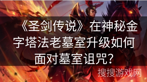 《圣剑传说》在神秘金字塔法老墓室升级如何面对墓室诅咒？