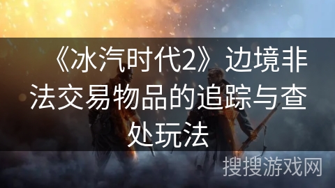 《冰汽时代2》边境非法交易物品的追踪与查处玩法