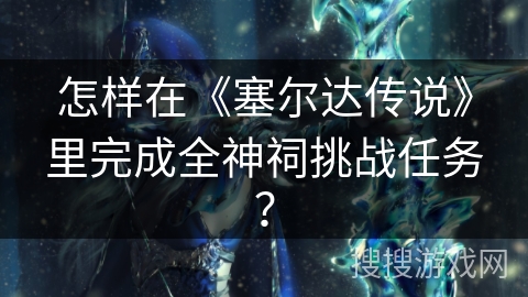 怎样在《塞尔达传说》里完成全神祠挑战任务？