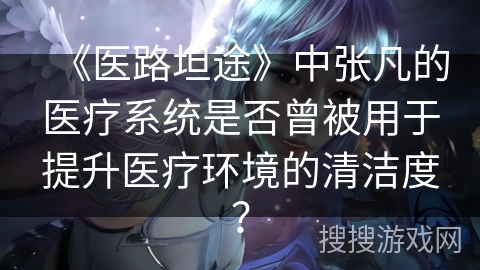 《医路坦途》中张凡的医疗系统是否曾被用于提升医疗环境的清洁度？
