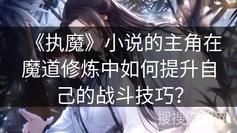 《执魔》小说的主角在魔道修炼中如何提升自己的战斗技巧？