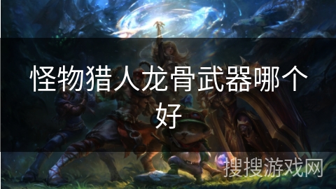 怪物猎人龙骨武器哪个好