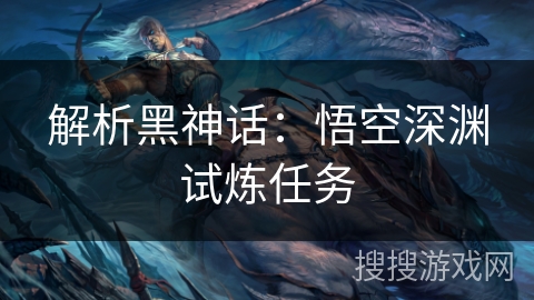 解析黑神话:悟空深渊试炼任务 解析黑神话:悟空深渊试炼任务