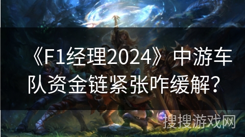 《F1经理2024》中游车队资金链紧张咋缓解？