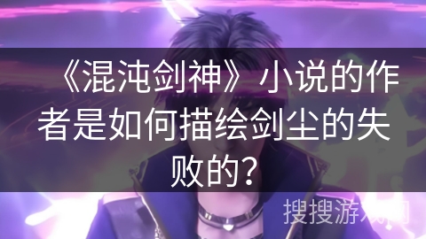 《混沌剑神》小说的作者是如何描绘剑尘的失败的？