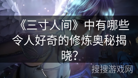 《三寸人间》中有哪些令人好奇的修炼奥秘揭晓？