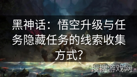 黑神话：悟空升级与任务隐藏任务的线索收集方式？
