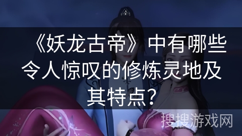 《妖龙古帝》中有哪些令人惊叹的修炼灵地及其特点？