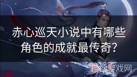 赤心巡天小说中有哪些角色的成就最传奇？