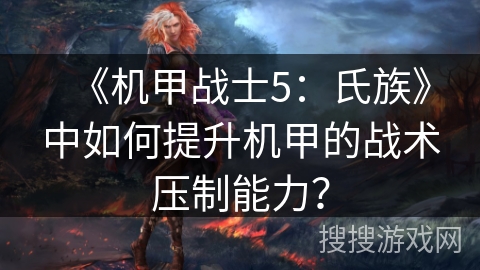 《机甲战士5:氏族》中如何提升机甲的战术压制能力? 《机甲战士5:氏族》中如何提升机甲的战术压制能力?