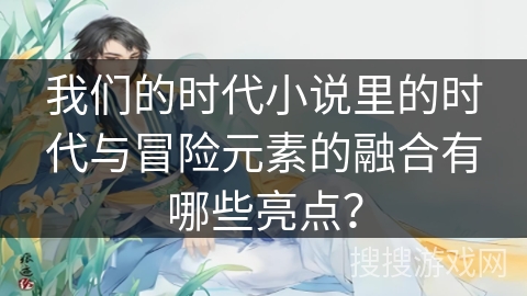 我们的时代小说里的时代与冒险元素的融合有哪些亮点？
