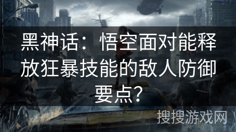 黑神话：悟空面对能释放狂暴技能的敌人防御要点？