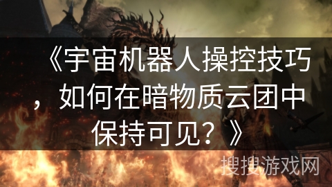 《宇宙机器人操控技巧，如何在暗物质云团中保持可见？》