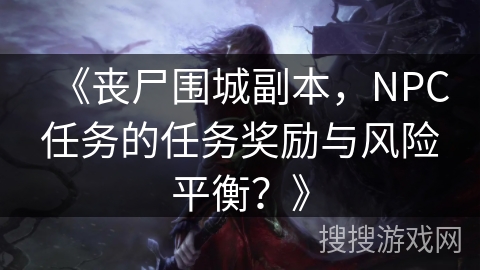 《丧尸围城副本，NPC任务的任务奖励与风险平衡？》