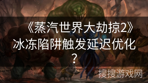 《蒸汽世界大劫掠2》冰冻陷阱触发延迟优化？