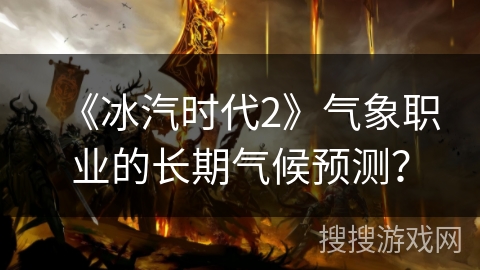 《冰汽时代2》气象职业的长期气候预测? 《冰汽时代2》气象职业的长期气候预测?