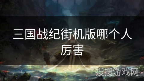 三国战纪街机版哪个人厉害 三国战纪街机版哪个人厉害