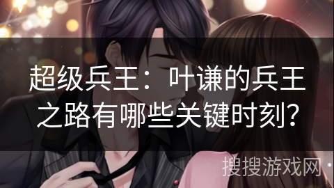 超级兵王：叶谦的兵王之路有哪些关键时刻？