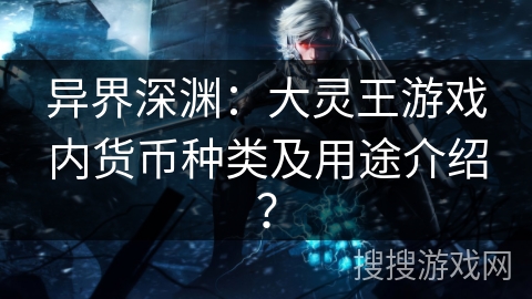 异界深渊：大灵王游戏内货币种类及用途介绍？