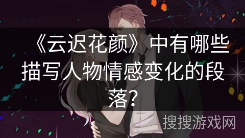 《云迟花颜》中有哪些描写人物情感变化的段落？