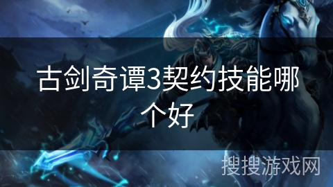 古剑奇谭3契约技能哪个好